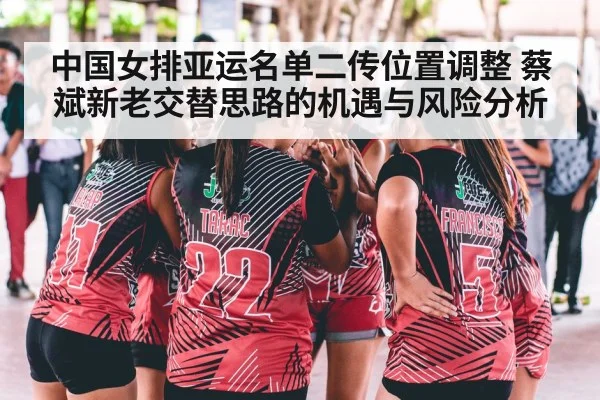 中国女排亚运名单二传位置调整 蔡斌新老交替思路的机遇与风险分析